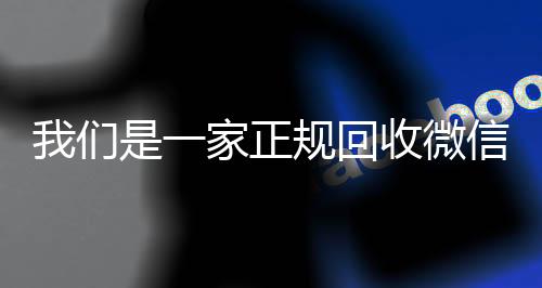 我们是一家正规回收在线24小时回收vx微信号的平台（回收微信号是真的吗）