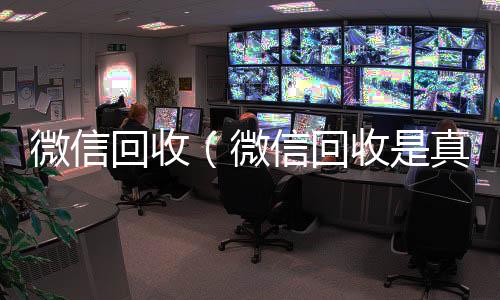 微信回收（24小时收微信靠谱回收微信回收是真的假的）